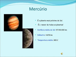 Mercúrio É o planeta mais próximo do Sol. É o  menor de todos os planetas! Distância média do Sol :  57.910.000 km Diâmetro :  4.878 km Temperatura média :  800 C 