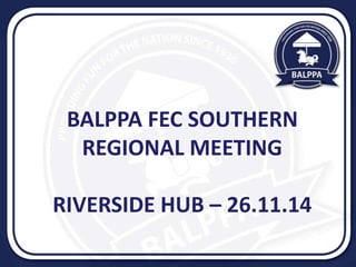 BALPPA FEC SOUTHERN 
REGIONAL MEETING 
RIVERSIDE HUB – 26.11.14 
 