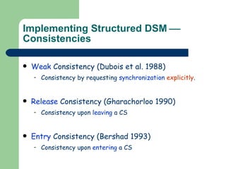 Implementing Structured DSM     Consistencies Weak  Consistency (Dubois et al. 1988) Consistency by requesting  synchronization   explicitly . Release  Consistency (Gharachorloo 1990) Consistency upon  leaving  a CS Entry  Consistency (Bershad 1993) Consistency upon  entering  a CS 