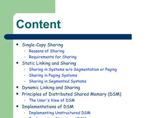 Content Single-Copy Sharing  Reasons of Sharing  Requirements for Sharing  Static Linking and Sharing  Sharing in Systems w/o Segmentation or Paging  Sharing in Paging Systems  Sharing in Segmented Systems  Dynamic Linking and Sharing  Principles of Distributed Shared Memory (DSM)  The User's View of DSM  Implementations of DSM  Implementing Unstructured DSM  Implementing Structured DSM 