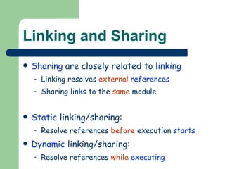 Linking and Sharing Sharing  are closely related to  linking Linking resolves  external   references Sharing  links  to the  same  module Static  linking/sharing: Resolve references  before  execution  starts Dynamic  linking/sharing: Resolve references  while   executing 