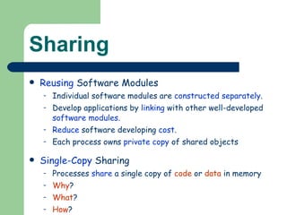 Sharing Reusing  Software Modules Individual software modules are  constructed separately . Develop applications by  linking  with other well-developed  software modules . Reduce  software developing  cost . Each process owns  private copy  of shared objects Single-Copy  Sharing Processes  share  a single copy of  code  or  data  in memory Why ? What ? How ? 