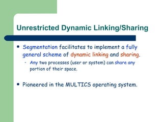Unrestricted Dynamic Linking/Sharing Segmentation  facilitates to implement a  fully general scheme  of  dynamic linking  and  sharing . Any  two processes (user or system) can  share   any  portion of their space. Pioneered in the  MULTICS  operating system. 