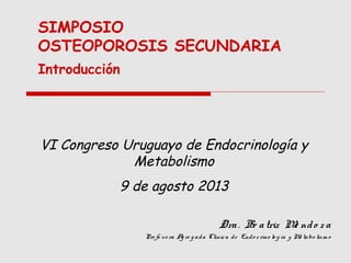 SIMPOSIO
OSTEOPOROSIS SECUNDARIA
Introducción

VI Congreso Uruguayo de Endocrinología y
Metabolismo
9 de agosto 2013
Dra. Beatriz Mendoza
Profesora Agregada Clínica de Endocrinología y Metabolismo

 