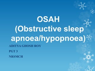 OSAH
(Obstructive sleep
apnoea/hypopnoea)
ADITYA GHOSH ROY
PGT 3
NRSMCH
 