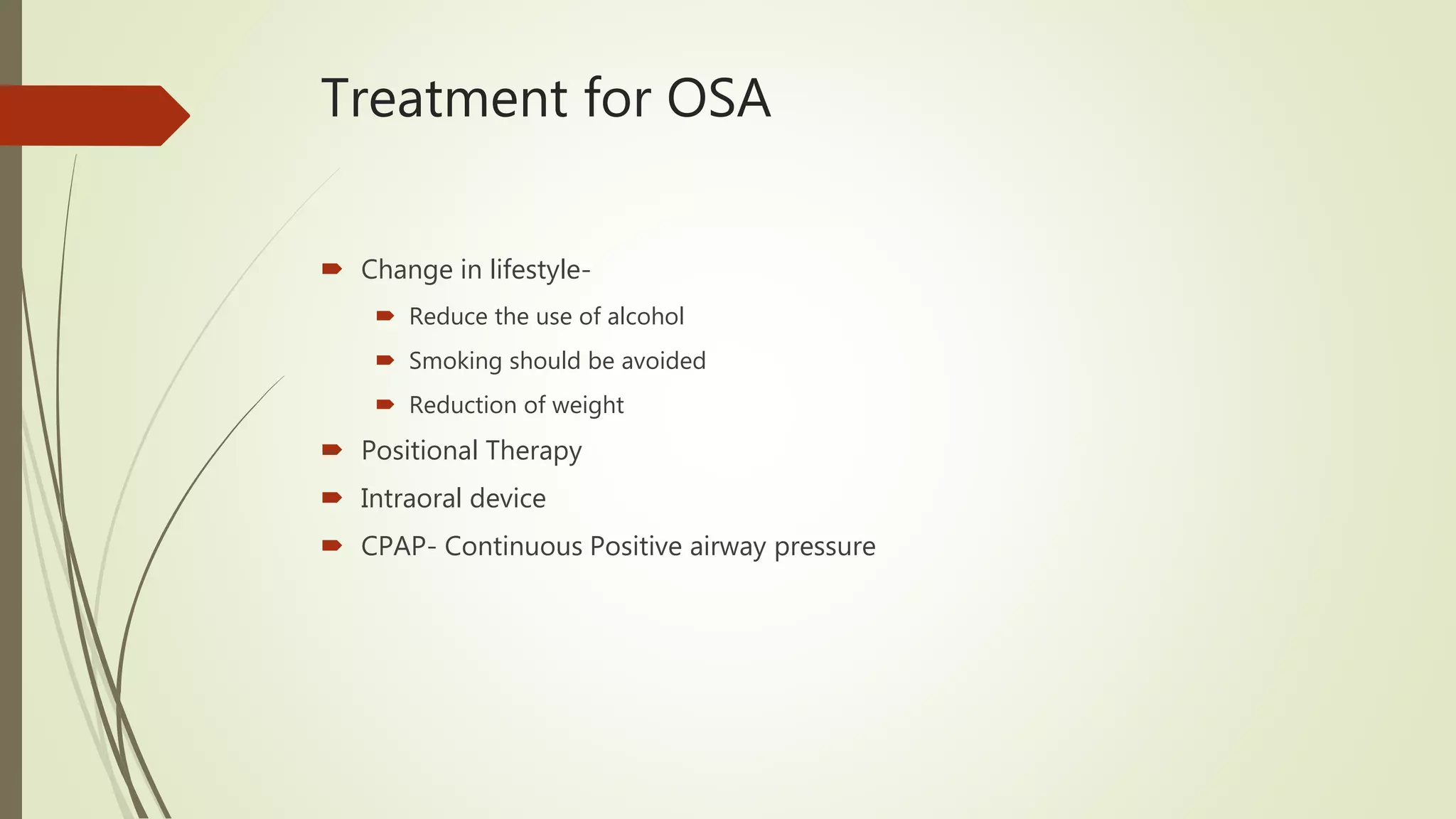 Treatment for OSA
 Change in lifestyle-
 Reduce the use of alcohol
 Smoking should be avoided
 Reduction of weight
 Positional Therapy
 Intraoral device
 CPAP- Continuous Positive airway pressure
 