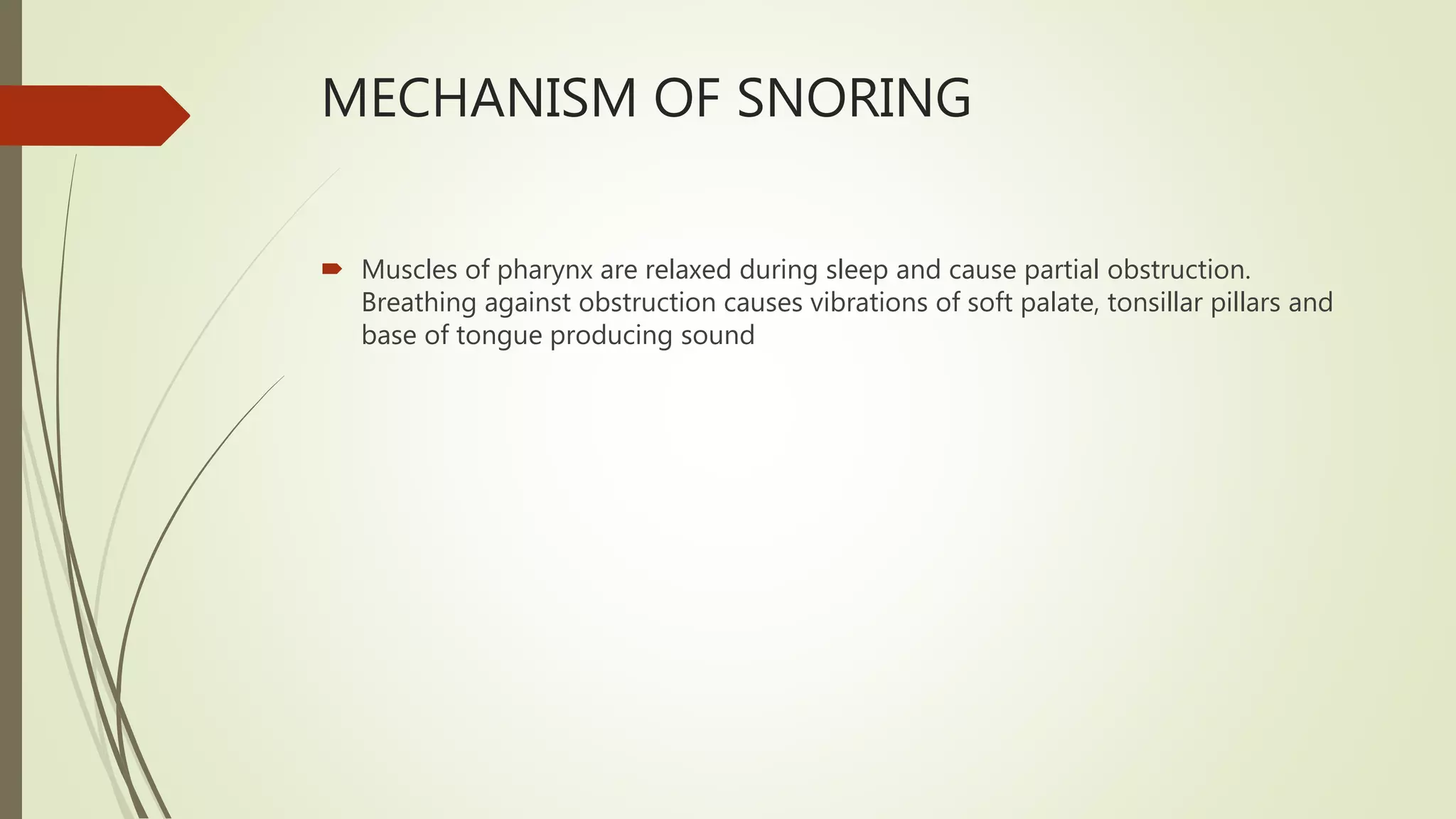 MECHANISM OF SNORING
 Muscles of pharynx are relaxed during sleep and cause partial obstruction.
Breathing against obstruction causes vibrations of soft palate, tonsillar pillars and
base of tongue producing sound
 