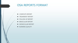 OSA REPORTS FORMAT
 COMPLETE REPORT
 TREARMENT REPORT
 FOLLOW UP REPORT
 BINOCULAR REPORT
 MONOCULAR REPORT
 BLINKING QUALITY
 