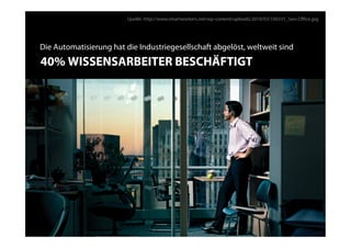 Quelle: http://www.smartworkers.net/wp-content/uploads/2010/03/100331_Savi-Oﬃce.jpg




Die Automatisierung hat die Industriegesellschaft abgelöst, weltweit sind
40% WISSENSARBEITER BESCHÄFTIGT
 