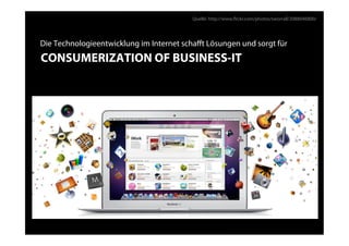 Quelle: http://www.ﬂickr.com/photos/sworrall/2088046800/




Die Technologieentwicklung im Internet schaﬀt Lösungen und sorgt für
CONSUMERIZATION OF BUSINESS-IT
 