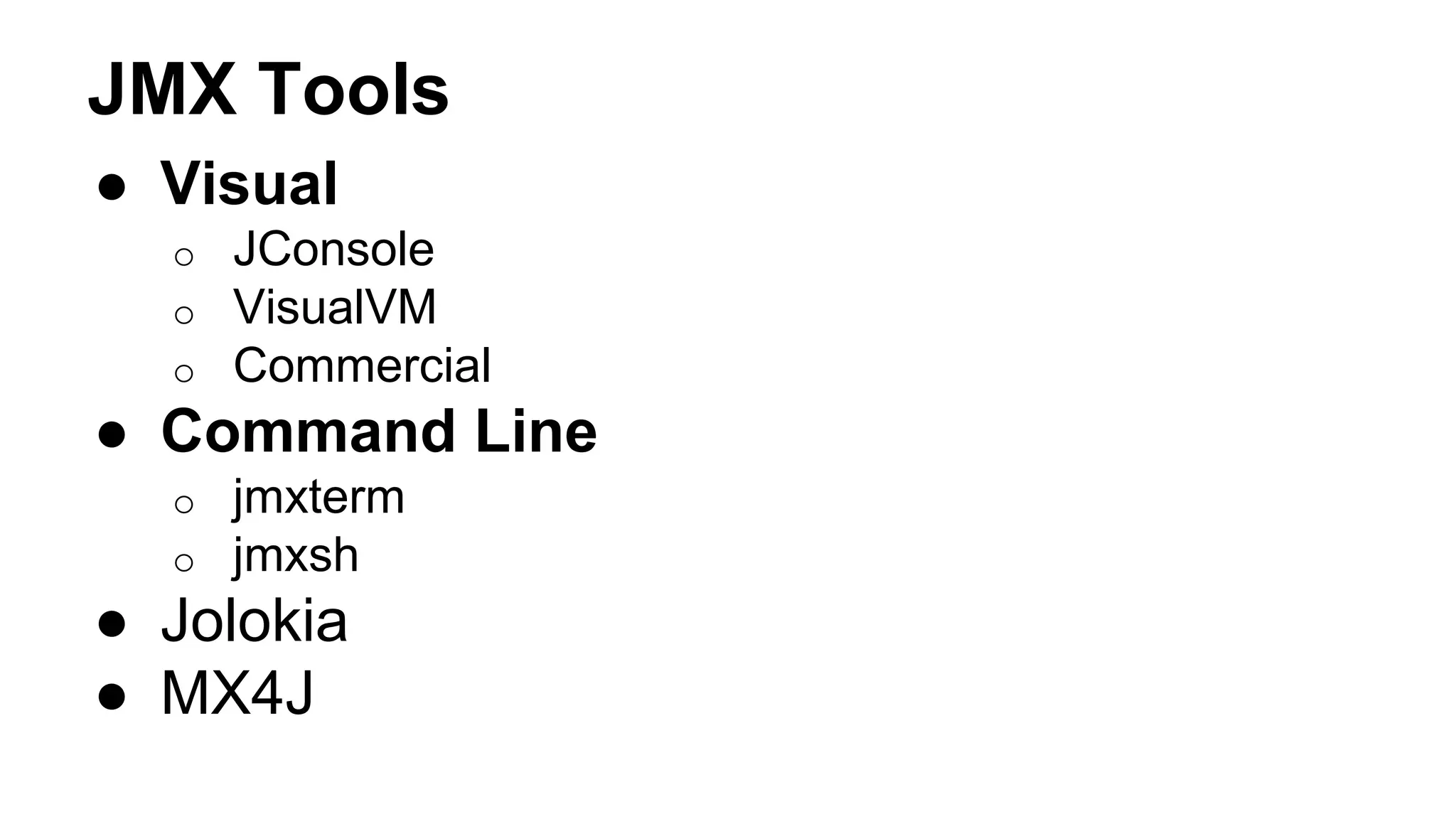 JMX Tools 
● Visual 
o JConsole 
o VisualVM 
o Commercial 
● Command Line 
o jmxterm 
o jmxsh 
● Jolokia 
● MX4J 
 