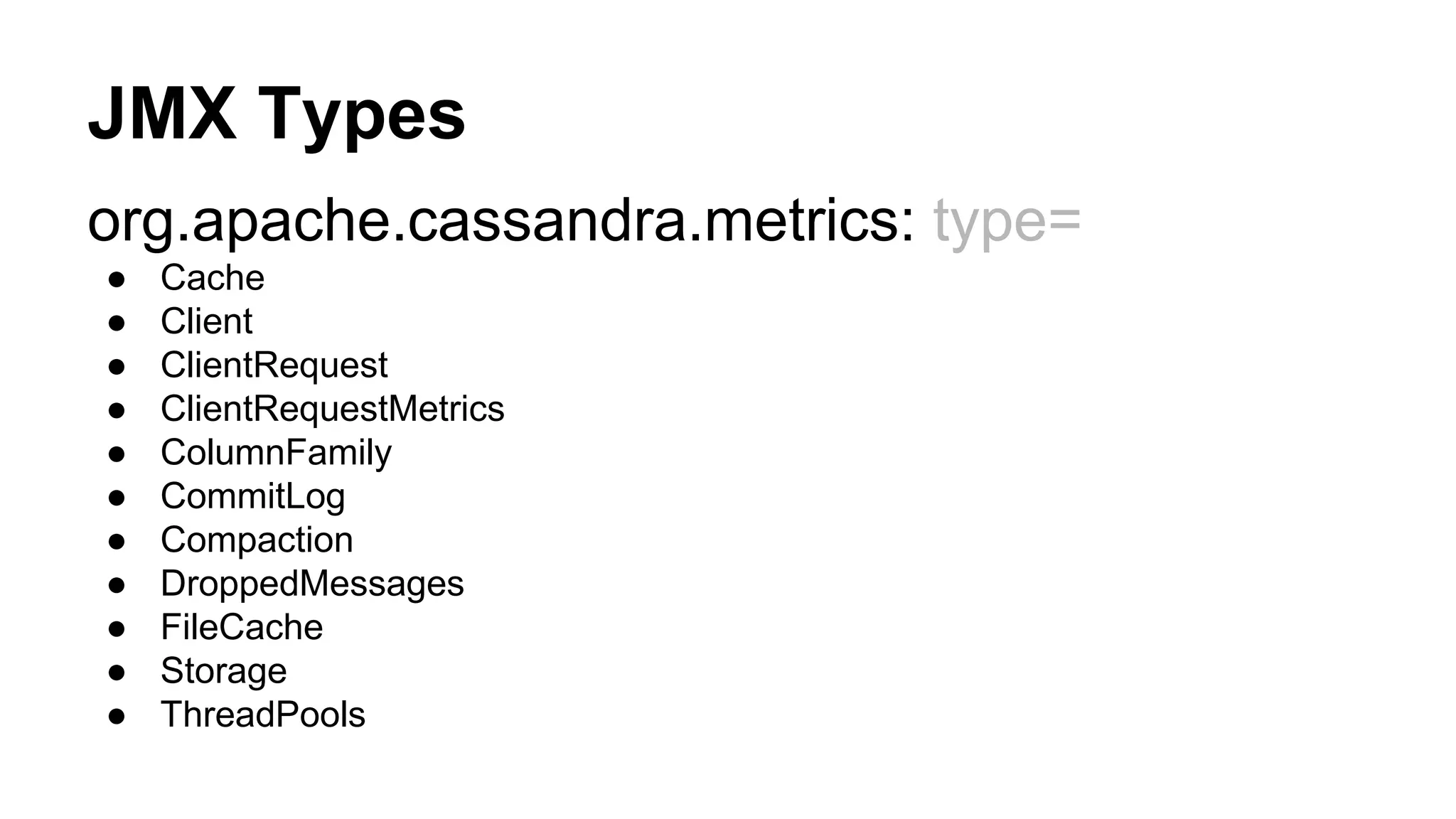 JMX Types 
org.apache.cassandra.metrics: type= 
● Cache 
● Client 
● ClientRequest 
● ClientRequestMetrics 
● ColumnFamily 
● CommitLog 
● Compaction 
● DroppedMessages 
● FileCache 
● Storage 
● ThreadPools 
 