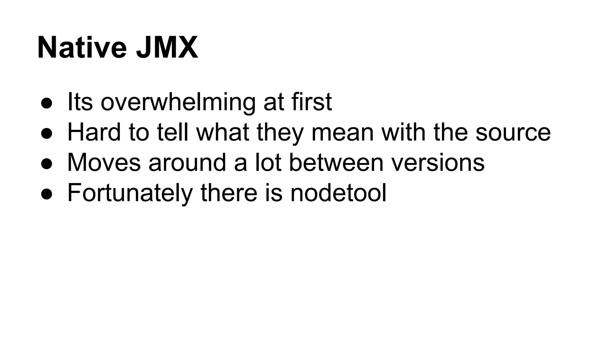 Native JMX 
● Its overwhelming at first 
● Hard to tell what they mean with the source 
● Moves around a lot between versions 
● Fortunately there is nodetool 
 
