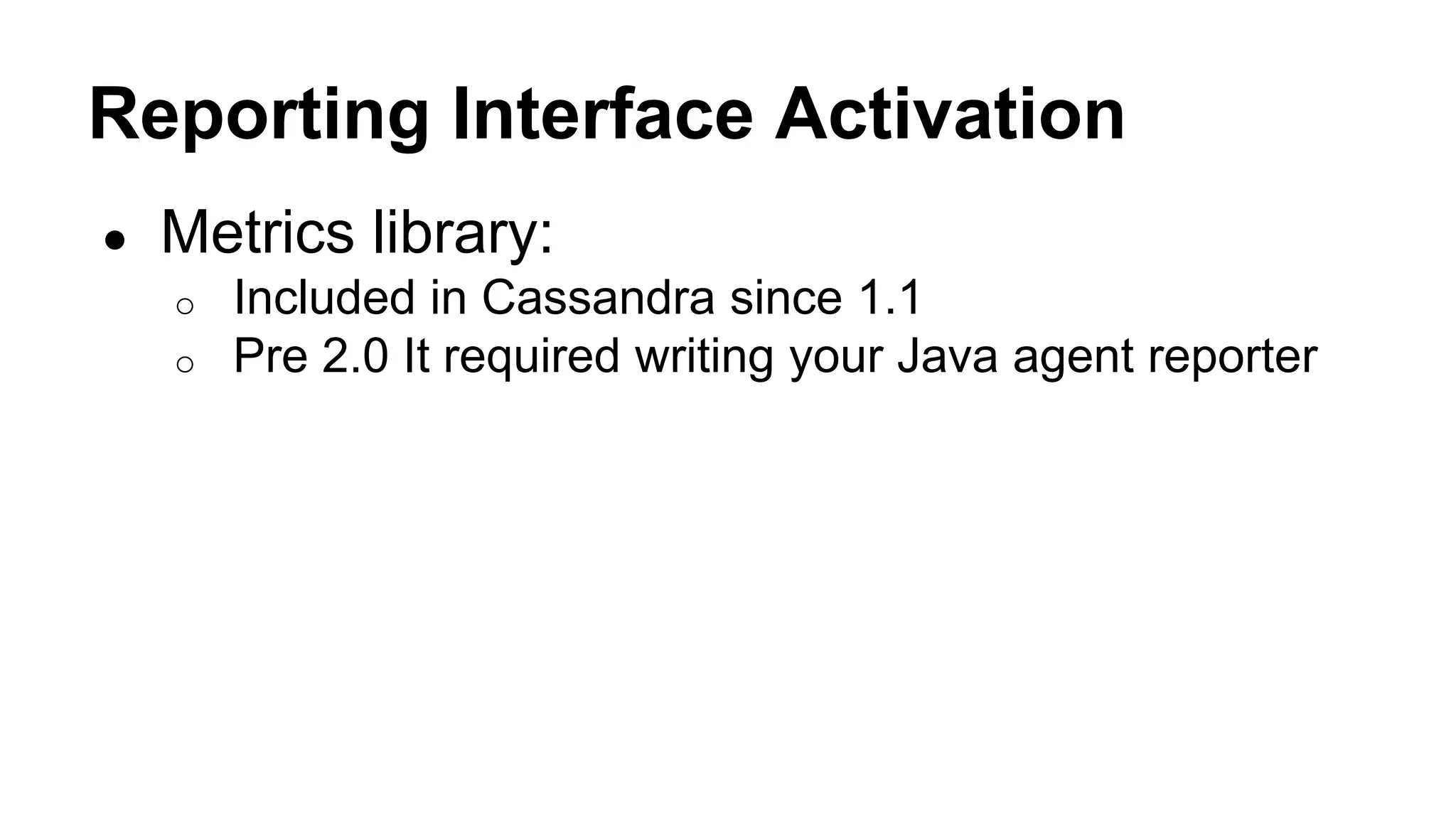Reporting Interface Activation 
● Metrics library: 
o Included in Cassandra since 1.1 
o Pre 2.0 It required writing your Java agent reporter 
 