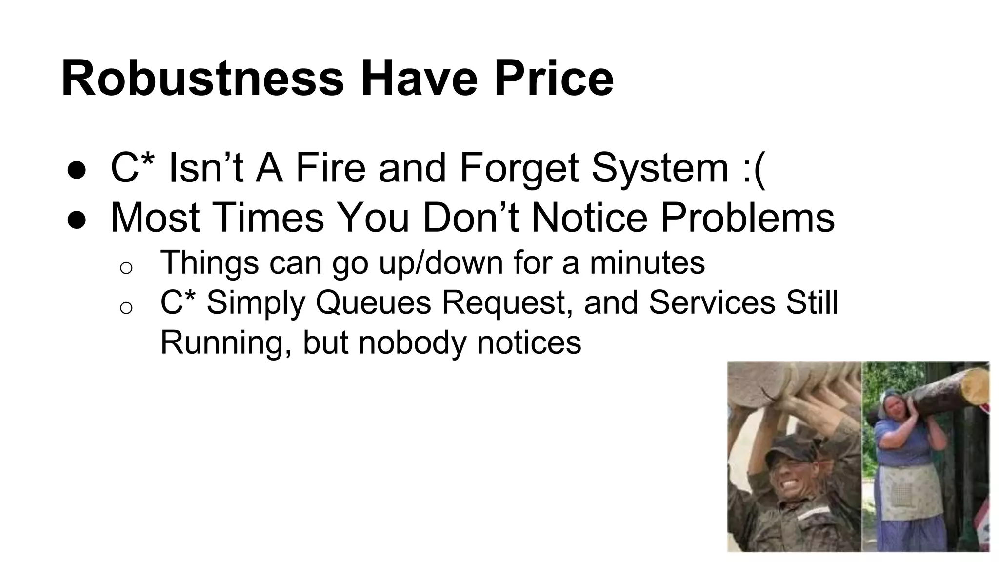 Robustness Have Price 
● C* Isn’t A Fire and Forget System :( 
● Most Times You Don’t Notice Problems 
o Things can go up/down for a minutes 
o C* Simply Queues Request, and Services Still 
Running, but nobody notices 
 