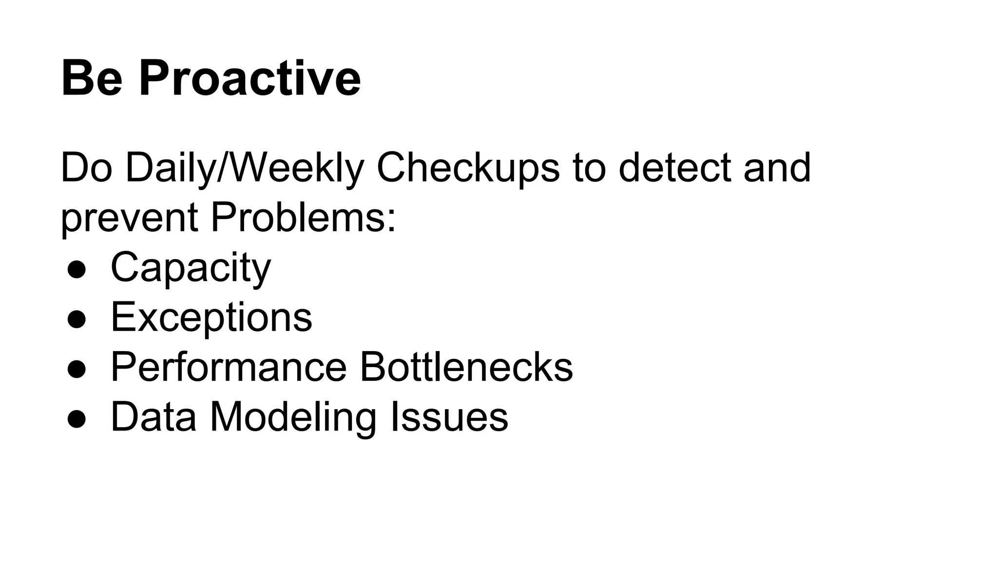 Be Proactive 
Do Daily/Weekly Checkups to detect and 
prevent Problems: 
● Capacity 
● Exceptions 
● Performance Bottlenecks 
● Data Modeling Issues 
 
