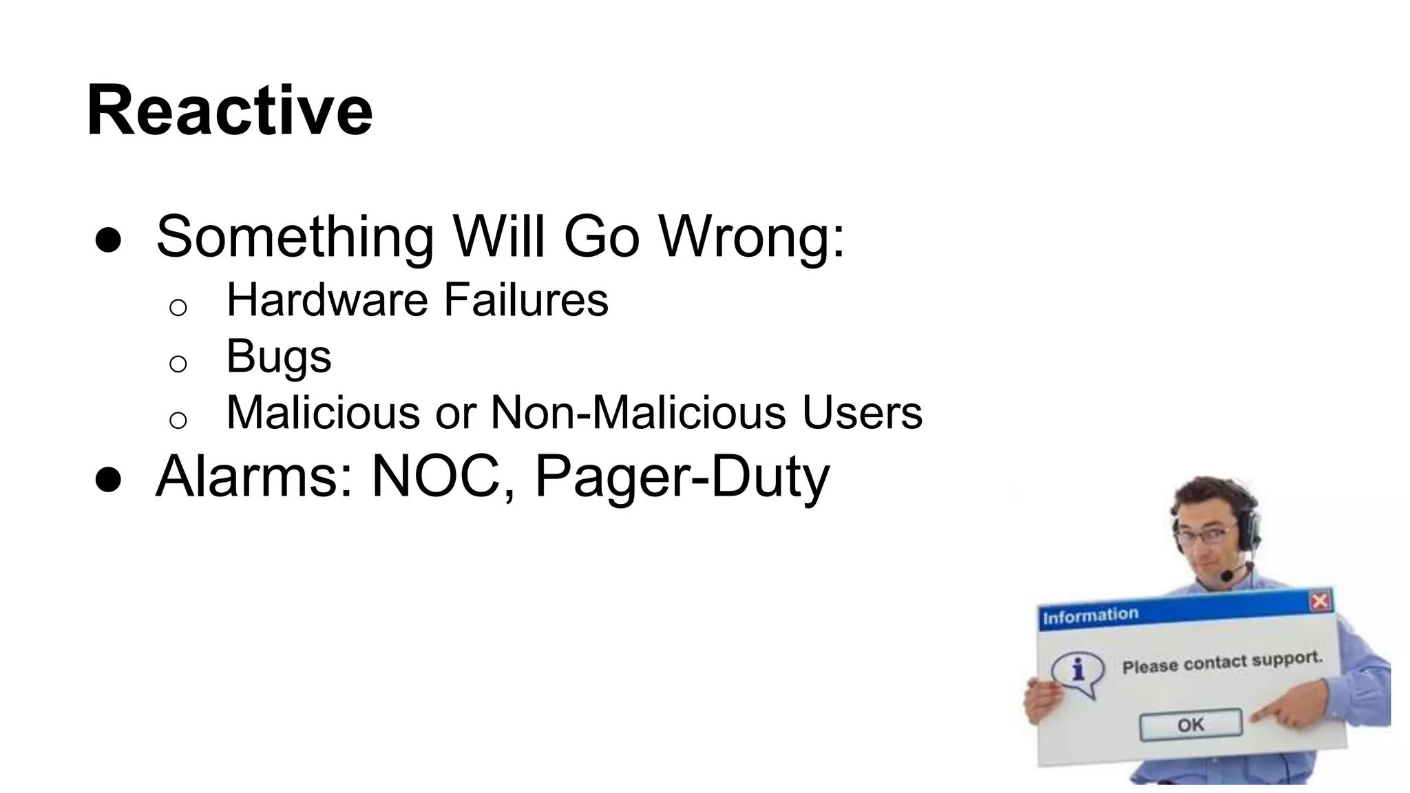 Reactive 
● Something Will Go Wrong: 
o Hardware Failures 
o Bugs 
o Malicious or Non-Malicious Users 
● Alarms: NOC, Pager-Duty 
 
