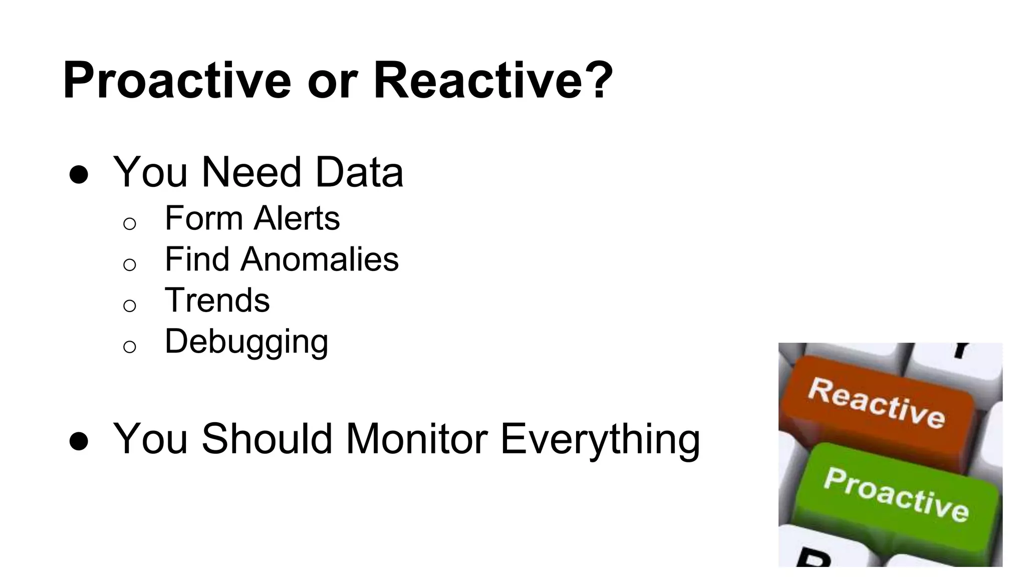 Proactive or Reactive? 
● You Need Data 
o Form Alerts 
o Find Anomalies 
o Trends 
o Debugging 
● You Should Monitor Everything 
 