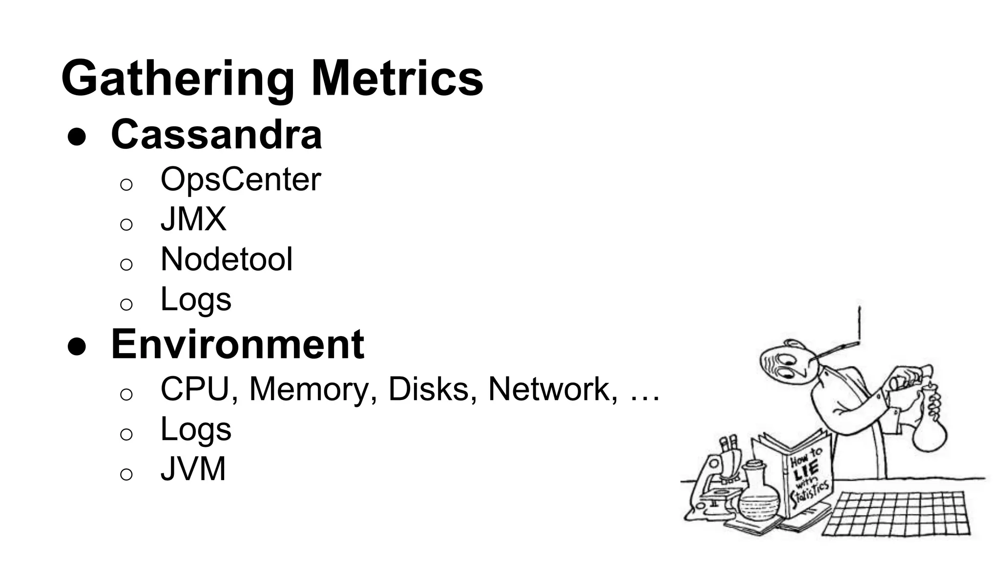 Gathering Metrics 
● Cassandra 
o OpsCenter 
o JMX 
o Nodetool 
o Logs 
● Environment 
o CPU, Memory, Disks, Network, … 
o Logs 
o JVM 
 