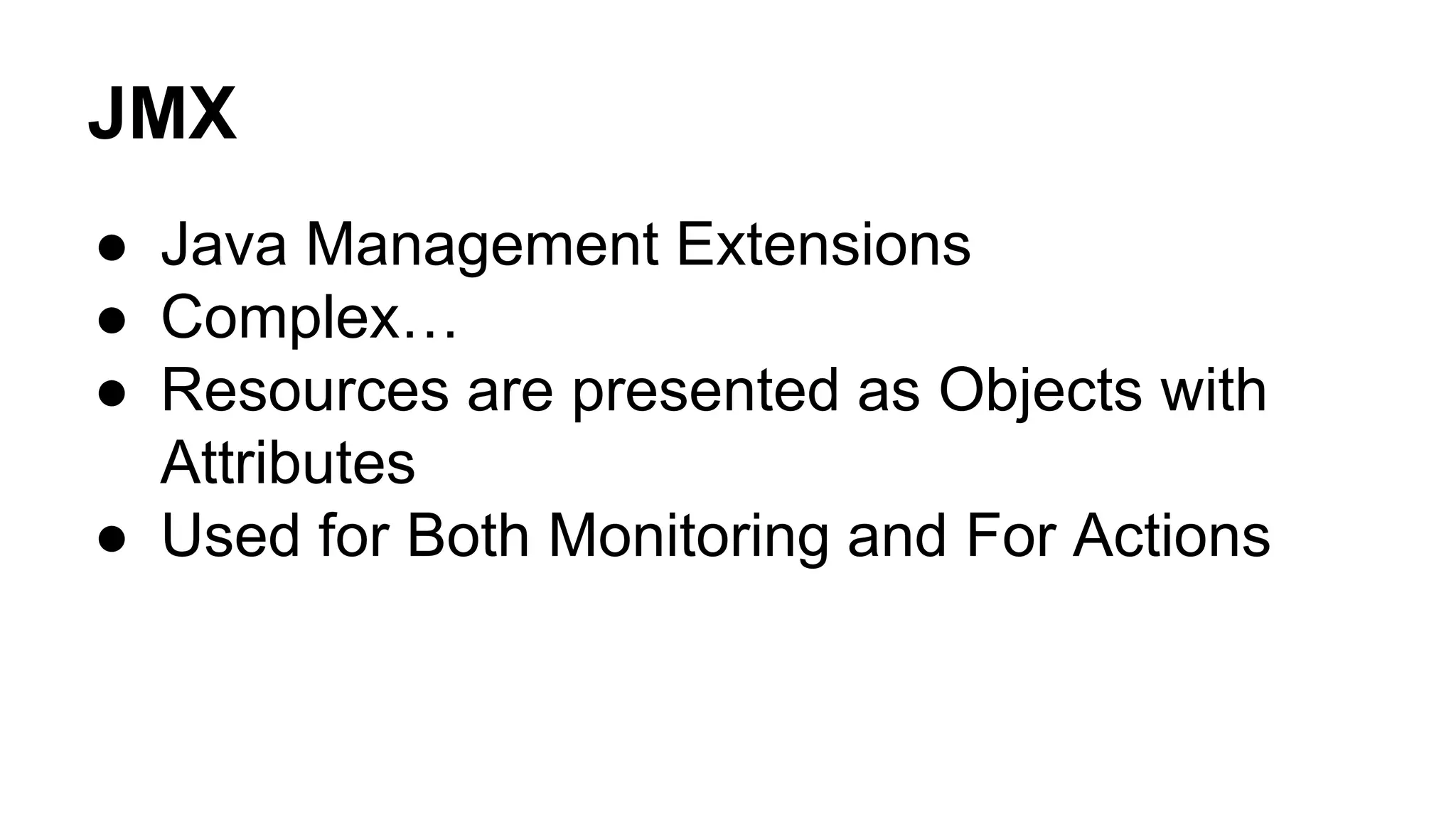JMX 
● Java Management Extensions 
● Complex… 
● Resources are presented as Objects with 
Attributes 
● Used for Both Monitoring and For Actions 
 