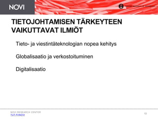 10 
TIETOJOHTAMISEN TÄRKEYTEEN 
VAIKUTTAVAT ILMIÖT 
Tieto- ja viestintäteknologian nopea kehitys 
Globalisaatio ja verkostoituminen 
Digitalisaatio 
NOVI RESEARCH CENTER 
TUT.FI/NOVI 
 