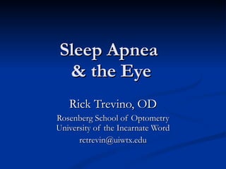 Sleep Apnea  & the Eye Rick Trevino, OD Rosenberg School of Optometry University of the Incarnate Word [email_address] 