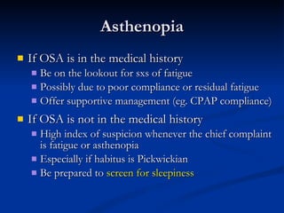 Asthenopia If OSA is in the medical history Be on the lookout for sxs of fatigue Possibly due to poor compliance or residual fatigue Offer supportive management (eg. CPAP compliance) If OSA is not in the medical history High index of suspicion whenever the chief complaint is fatigue or asthenopia Especially if habitus is Pickwickian Be prepared to  screen for sleepiness 