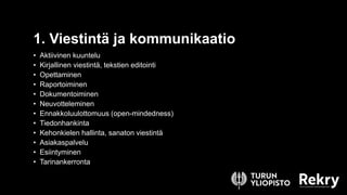• Aktiivinen kuuntelu
• Kirjallinen viestintä, tekstien editointi
• Opettaminen
• Raportoiminen
• Dokumentoiminen
• Neuvotteleminen
• Ennakkoluulottomuus (open-mindedness)
• Tiedonhankinta
• Kehonkielen hallinta, sanaton viestintä
• Asiakaspalvelu
• Esiintyminen
• Tarinankerronta
1. Viestintä ja kommunikaatio
 