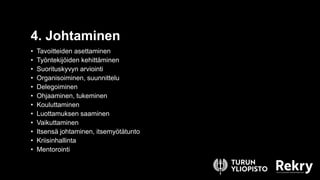 • Tavoitteiden asettaminen
• Työntekijöiden kehittäminen
• Suorituskyvyn arviointi
• Organisoiminen, suunnittelu
• Delegoiminen
• Ohjaaminen, tukeminen
• Kouluttaminen
• Luottamuksen saaminen
• Vaikuttaminen
• Itsensä johtaminen, itsemyötätunto
• Kriisinhallinta
• Mentorointi
4. Johtaminen
 