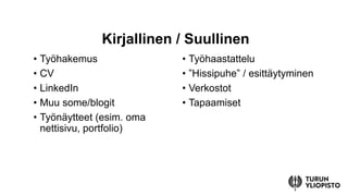 • Työhakemus
• CV
• LinkedIn
• Muu some/blogit
• Työnäytteet (esim. oma
nettisivu, portfolio)
• Työhaastattelu
• ”Hissipuhe” / esittäytyminen
• Verkostot
• Tapaamiset
Kirjallinen / Suullinen
 