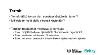 • Ymmärtääkö toisen alan edustaja käyttämäsi termit?
• Millaisia termejä alalla yleensä käytetään?
• Termien herättämät mielikuvat ja tarkkuus
• Esim. projektinhallinta / ajanhallinta / koordinointi / organisointi
• Esim. viestintä / esittäminen / tuottaminen
• Esim. tutkimus / analysointi / tiedonhaku / systemaattinen ajattelu
Termit
 