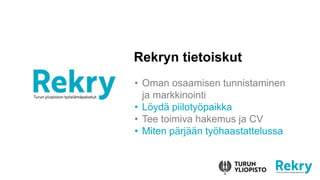 Rekryn tietoiskut
• Oman osaamisen tunnistaminen
ja markkinointi
• Löydä piilotyöpaikka
• Tee toimiva hakemus ja CV
• Miten pärjään työhaastattelussa
 