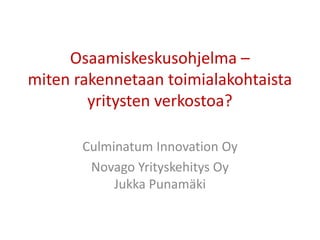 Osaamiskeskusohjelma –
miten rakennetaan toimialakohtaista
        yritysten verkostoa?

       Culminatum Innovation Oy
        Novago Yrityskehitys Oy
            Jukka Punamäki
 