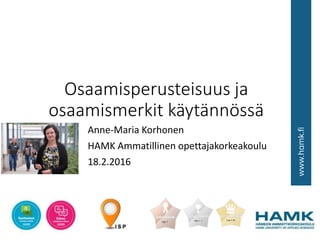 Osaamisperusteisuus ja
osaamismerkit käytännössä
Anne-Maria Korhonen
HAMK Ammatillinen opettajakorkeakoulu
18.2.2016
 