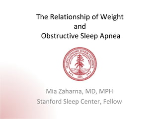 The Relationship of Weight 
and 
Obstructive Sleep Apnea 
Mia Zaharna, MD, MPH 
Stanford Sleep Center, Fellow 
 