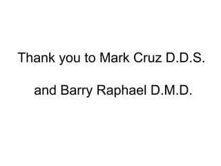 Thank you to Mark Cruz D.D.S.
and Barry Raphael D.M.D.
 