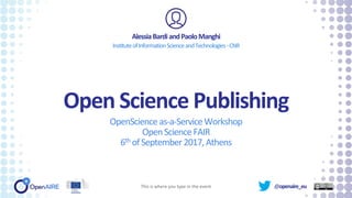 @openaire_eu
Open Science Publishing
OpenScienceas-a-ServiceWorkshop
OpenScienceFAIR
6th ofSeptember2017,Athens
AlessiaBardiandPaoloManghi
InstituteofInformationScienceandTechnologies-CNR
This is where you type in the event
 
