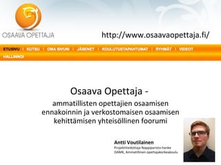 Osaava Opettaja -  ammatillisten opettajien osaamisen ennakoinnin ja verkostomaisen osaamisen kehittämisen yhteisöllinen foorumi http://www.osaavaopettaja.fi/ Antti Voutilainen Projektitiedottaja Nappiparisto-hanke OAMK, Ammatillinen opettajakorkeakoulu 