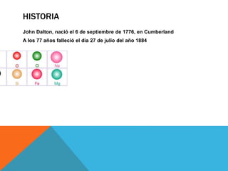 HISTORIA
John Dalton, nació el 6 de septiembre de 1776, en Cumberland
A los 77 años falleció el día 27 de julio del año 1884
 