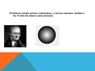 El británico estudio química, matemáticas y ciencias naturales. También a
los 12 años dio clases a otras personas
 
