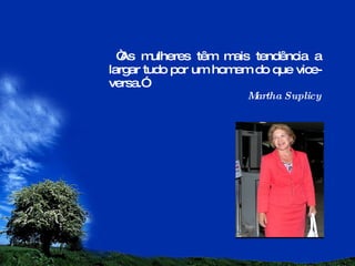 “ As mulheres têm mais tendência a largar tudo por um homem do que vice-versa.” Martha Suplicy 