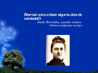 “ Vamos! corra a fazer alguma obra de caridade!”  Santa Terezinha, quando notava  tristeza nalguma noviça 
