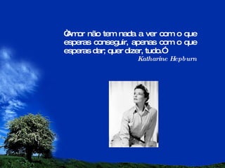 “ Amor não tem nada a ver com o que esperas conseguir, apenas com o que esperas dar; quer dizer, tudo.” Katharine Hepburn 