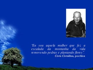 “ Eu sou aquela mulher que fez a escalada da montanha da vida removendo pedras e plantando flores”. Cora Coralina, poetisa  