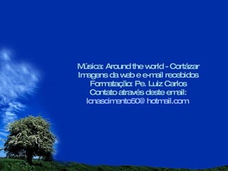 Música: Around the world - Cortázar Imagens da web e e-mail recebidos Formatação: Pe. Luiz Carlos Contato através deste email: [email_address]   
