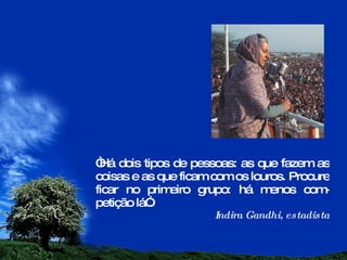 “ Há dois tipos de pessoas: as que fazem as coisas e as que ficam com os louros. Procure ficar no primeiro grupo: há menos com-petição lá”. Indira Gandhi, estadista 