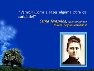 “Vamos! Corra a fazer alguma obra de
caridade!”

Santa Terezinha, quando notava
tristeza nalgum semelhante

 