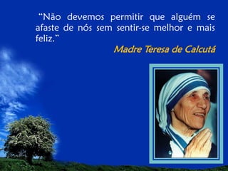 “Não devemos permitir que alguém se
afaste de nós sem sentir-se melhor e mais
feliz.”

Madre Teresa de Calcutá

 