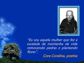“Eu sou aquela mulher que fez a
escalada da montanha da vida
removendo pedras e plantando
flores”.
Cora Coralina, poetisa

 