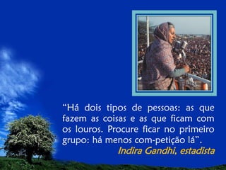 “Há dois tipos de pessoas: as que
fazem as coisas e as que ficam com
os louros. Procure ficar no primeiro
grupo: há menos com-petição lá”.

Indira Gandhi, estadista

 